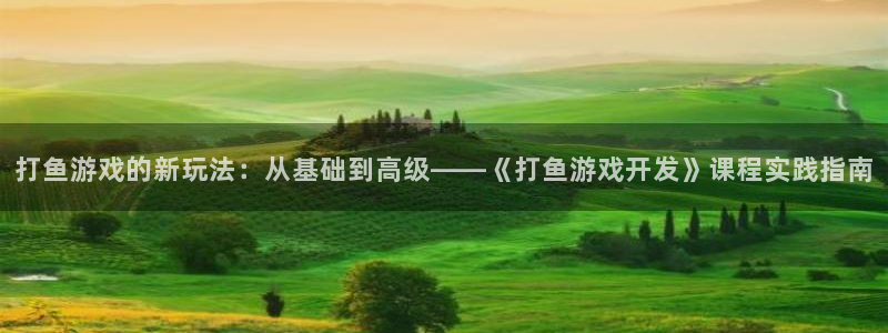 沐鸣娱乐2登录地址：打鱼游戏的新玩法：从基础到高级——《打鱼游戏开发》课程实践指南