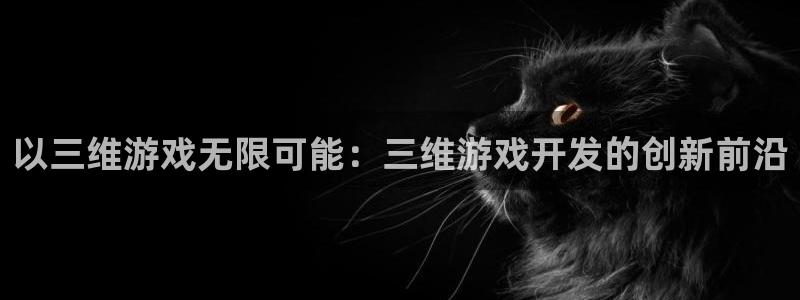 沐鸣娱乐2官方：以三维游戏无限可能：三维游戏开发的创新前沿