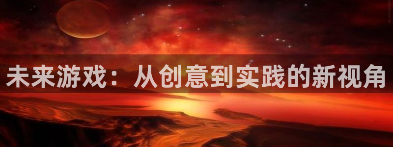 沐鸣娱乐2登入：未来游戏：从创意到实践的新视角