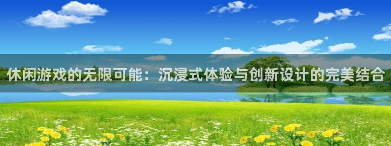 沐鸣2官方登录：休闲游戏的无限可能：沉浸式体验与创新设计的完美结合