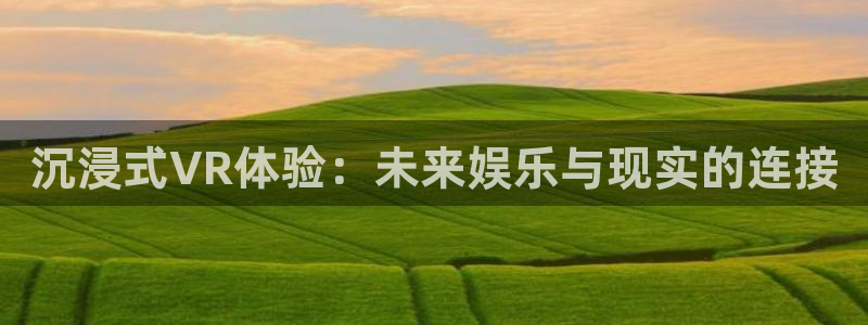 沐鸣娱乐2多彩平台：沉浸式VR体验：未来娱乐与现实的连接