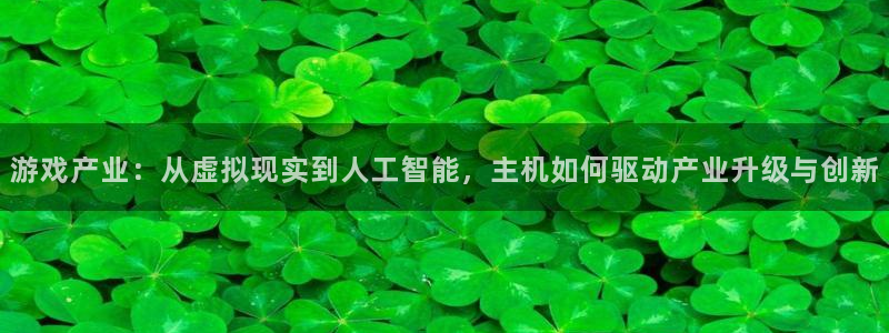 沐鸣娱乐2手机下载官网：游戏产业：从虚拟现实到人工智能，主机如何驱动产业升级与创新