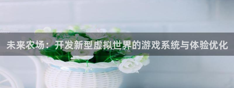 沐鸣娱乐2客服：未来农场：开发新型虚拟世界的游戏系统与体验优化