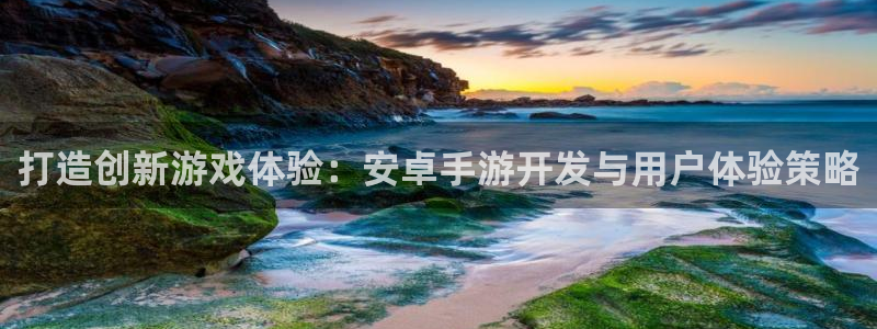 沐鸣娱乐2登录地址：打造创新游戏体验：安卓手游开发与用户体验策略