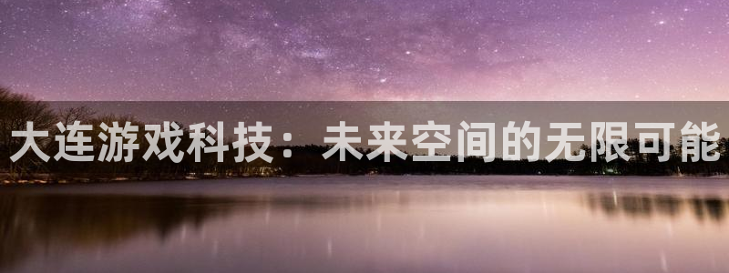 沐鸣娱乐2客服：大连游戏科技：未来空间的无限可能