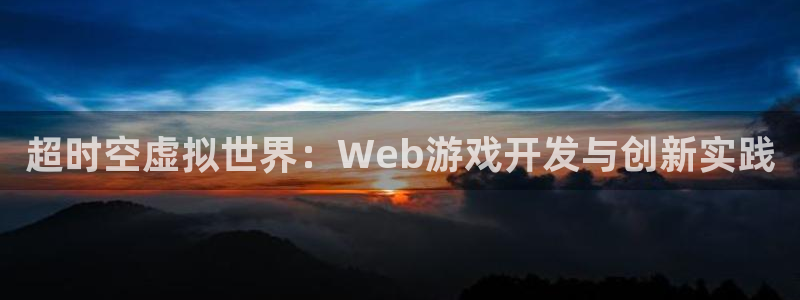 沐鸣娱乐2官方平台：超时空虚拟世界：Web游戏开发与创新实践